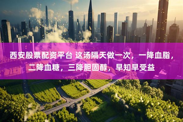 西安股票配资平台 这汤隔天做一次，一降血脂，二降血糖，三降胆固醇，早知早受益