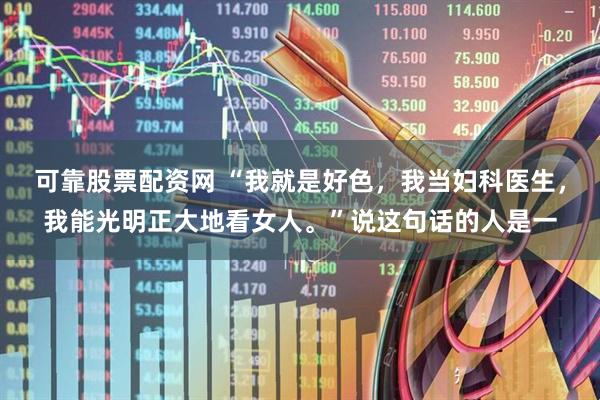 可靠股票配资网 “我就是好色，我当妇科医生，我能光明正大地看女人。”说这句话的人是一