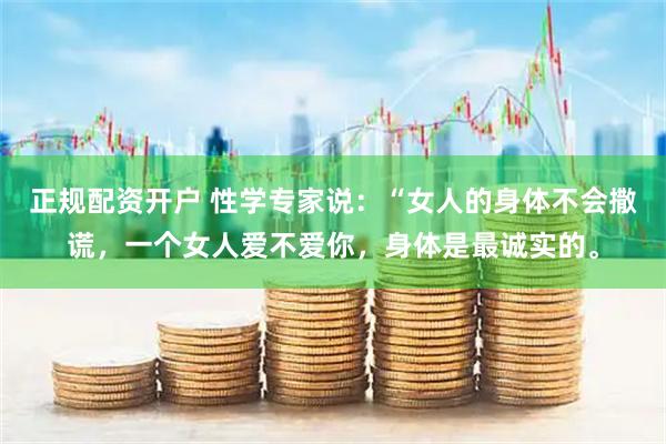 正规配资开户 性学专家说：“女人的身体不会撒谎，一个女人爱不爱你，身体是最诚实的。