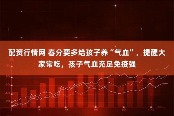 配资行情网 春分要多给孩子养“气血”，提醒大家常吃，孩子气血充足免疫强