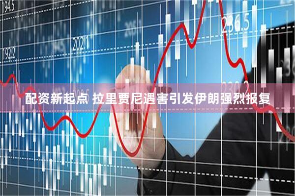 配资新起点 拉里贾尼遇害引发伊朗强烈报复