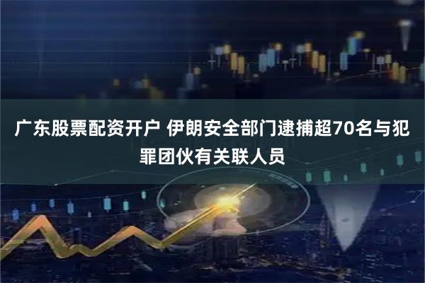 广东股票配资开户 伊朗安全部门逮捕超70名与犯罪团伙有关联人员
