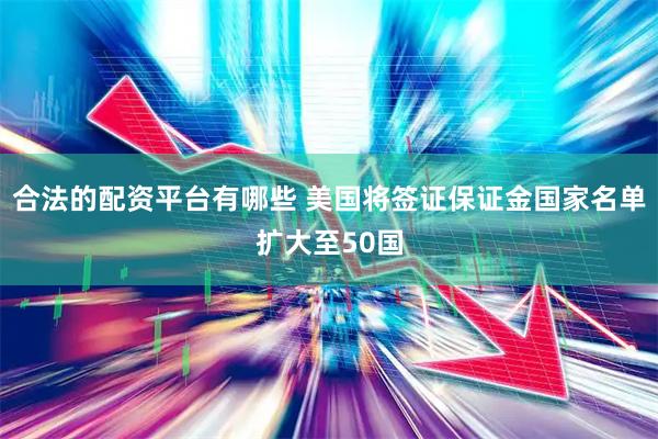 合法的配资平台有哪些 美国将签证保证金国家名单扩大至50国
