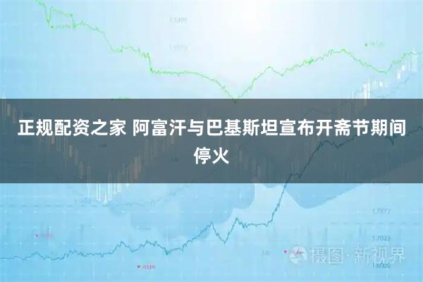 正规配资之家 阿富汗与巴基斯坦宣布开斋节期间停火