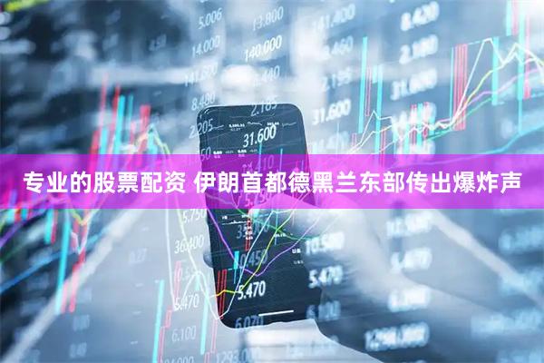 专业的股票配资 伊朗首都德黑兰东部传出爆炸声