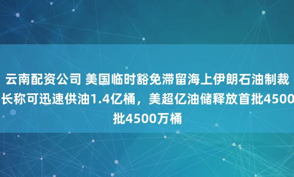 云南配资公司 美国临时豁免滞留海上伊朗石油制裁，财长称可迅速供油1.4亿桶，美超亿油储释放首批4500万桶