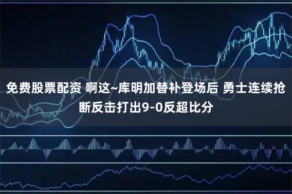 免费股票配资 啊这~库明加替补登场后 勇士连续抢断反击打出9-0反超比分