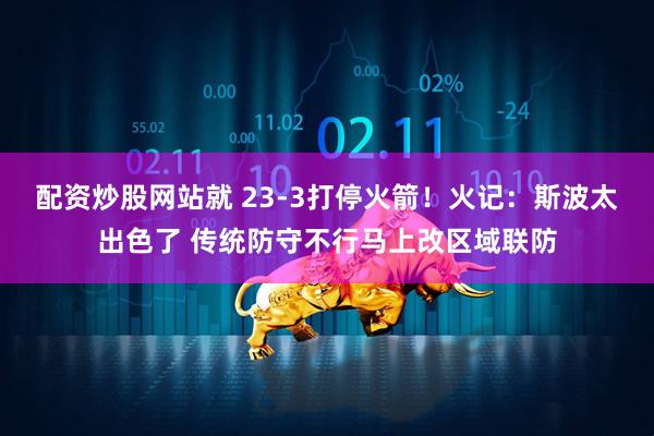 配资炒股网站就 23-3打停火箭！火记：斯波太出色了 传统防守不行马上改区域联防