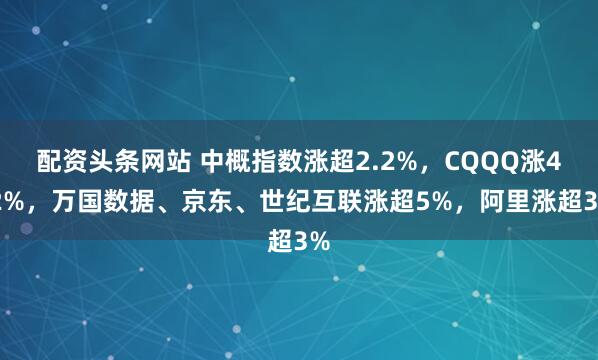 配资头条网站 中概指数涨超2.2%，CQQQ涨4.2%，万国数据、京东、世纪互联涨超5%，阿里涨超3%