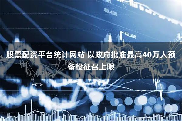 股票配资平台统计网站 以政府批准最高40万人预备役征召上限