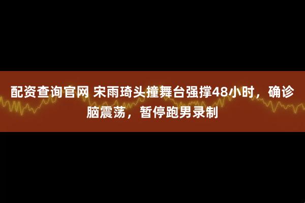 配资查询官网 宋雨琦头撞舞台强撑48小时，确诊脑震荡，暂停跑男录制