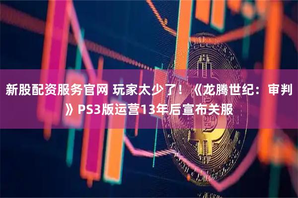 新股配资服务官网 玩家太少了！《龙腾世纪：审判》PS3版运营13年后宣布关服