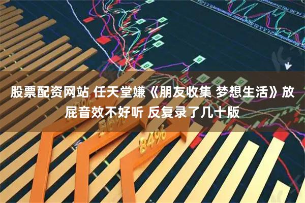 股票配资网站 任天堂嫌《朋友收集 梦想生活》放屁音效不好听 反复录了几十版