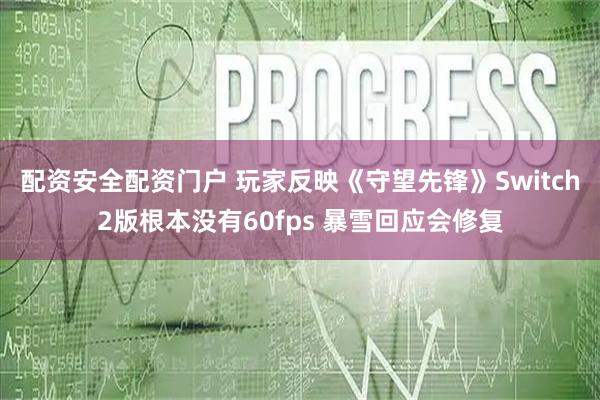 配资安全配资门户 玩家反映《守望先锋》Switch2版根本没有60fps 暴雪回应会修复