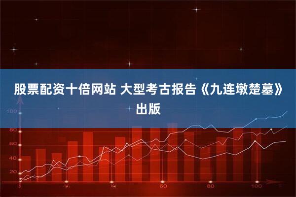 股票配资十倍网站 大型考古报告《九连墩楚墓》出版