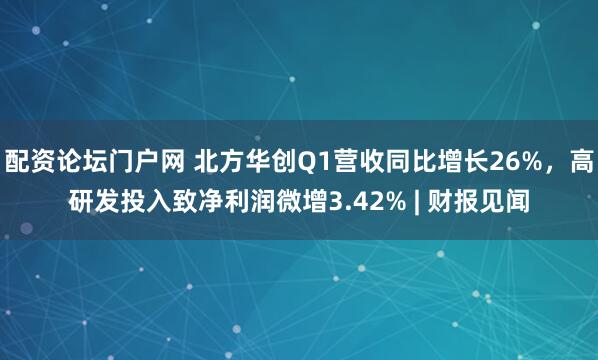 配资论坛门户网 北方华创Q1营收同比增长26%，高研发投入致净利润微增3.42% | 财报见闻
