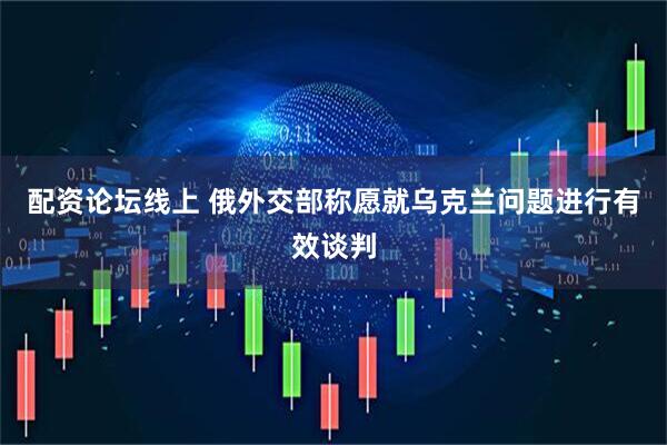 配资论坛线上 俄外交部称愿就乌克兰问题进行有效谈判