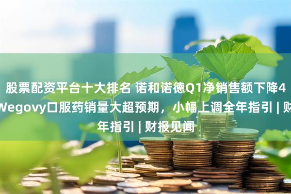 股票配资平台十大排名 诺和诺德Q1净销售额下降4%，但Wegovy口服药销量大超预期，小幅上调全年指引 | 财报见闻