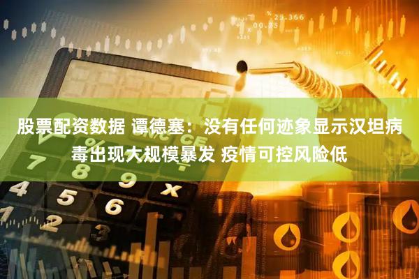 股票配资数据 谭德塞：没有任何迹象显示汉坦病毒出现大规模暴发 疫情可控风险低