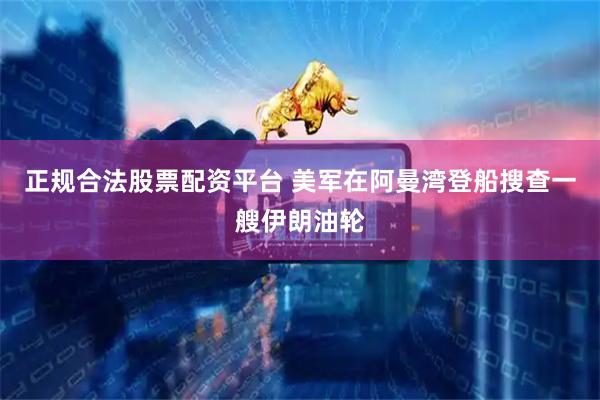 正规合法股票配资平台 美军在阿曼湾登船搜查一艘伊朗油轮