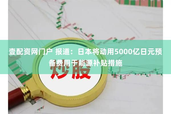 壹配资网门户 报道：日本将动用5000亿日元预备费用于能源补贴措施