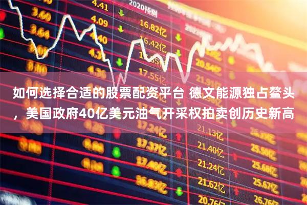 如何选择合适的股票配资平台 德文能源独占鳌头，美国政府40亿美元油气开采权拍卖创历史新高