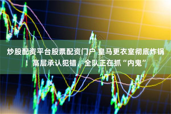 炒股配资平台股票配资门户 皇马更衣室彻底炸锅！高层承认犯错，全队正在抓“内鬼”