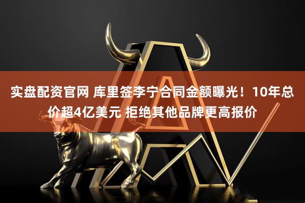实盘配资官网 库里签李宁合同金额曝光！10年总价超4亿美元 拒绝其他品牌更高报价