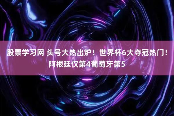 股票学习网 头号大热出炉！世界杯6大夺冠热门！阿根廷仅第4葡萄牙第5