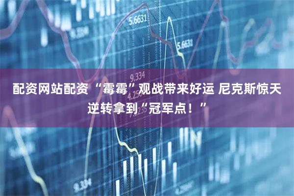 配资网站配资 “霉霉”观战带来好运 尼克斯惊天逆转拿到“冠军点！”