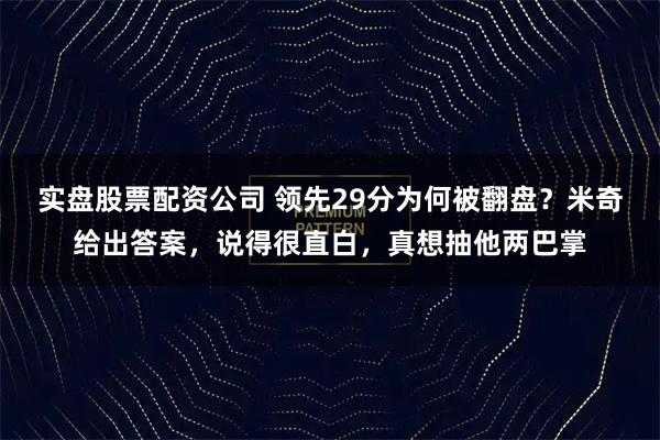 实盘股票配资公司 领先29分为何被翻盘？米奇给出答案，说得很直白，真想抽他两巴掌
