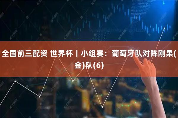 全国前三配资 世界杯丨小组赛：葡萄牙队对阵刚果(金)队(6)