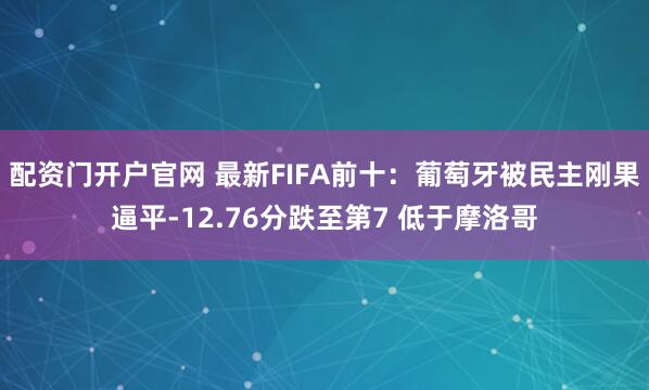 配资门开户官网 最新FIFA前十：葡萄牙被民主刚果逼平-12.76分跌至第7 低于摩洛哥