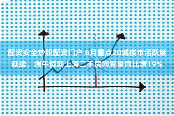 配资安全炒股配资门户 6月重点20城楼市活跃度延续，端午假期上海二手房网签量同比增19%
