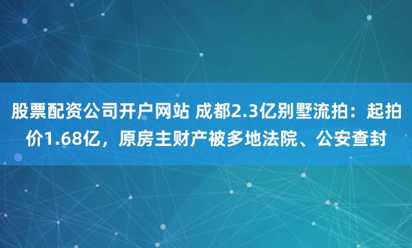 股票配资公司开户网站 成都2.3亿别墅流拍：起拍价1.68亿，原房主财产被多地法院、公安查封