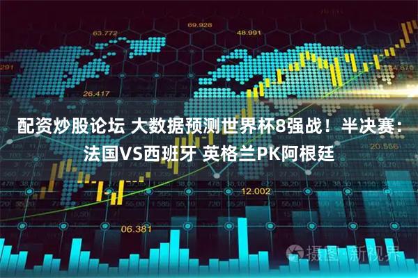 配资炒股论坛 大数据预测世界杯8强战！半决赛：法国VS西班牙 英格兰PK阿根廷